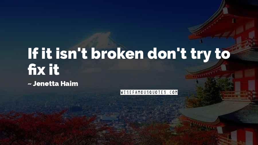 Jenetta Haim Quotes: If it isn't broken don't try to fix it