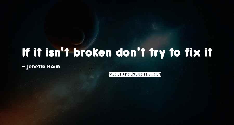 Jenetta Haim Quotes: If it isn't broken don't try to fix it