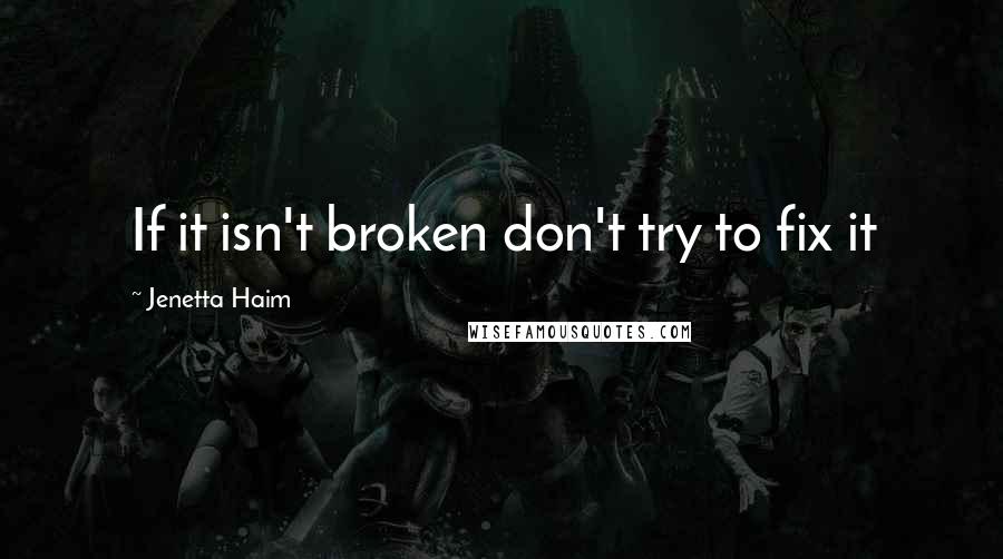 Jenetta Haim Quotes: If it isn't broken don't try to fix it