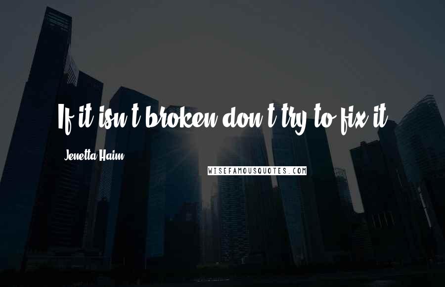 Jenetta Haim Quotes: If it isn't broken don't try to fix it