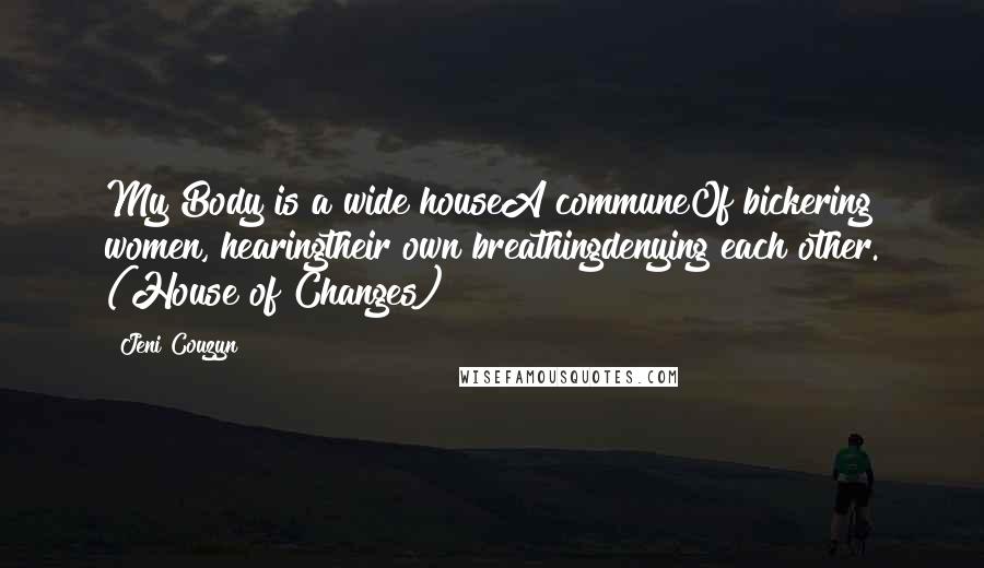 Jeni Couzyn Quotes: My Body is a wide houseA communeOf bickering women, hearingtheir own breathingdenying each other. (House of Changes)