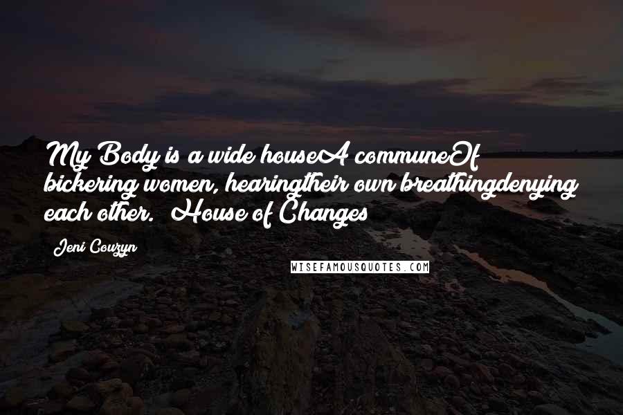 Jeni Couzyn Quotes: My Body is a wide houseA communeOf bickering women, hearingtheir own breathingdenying each other. (House of Changes)
