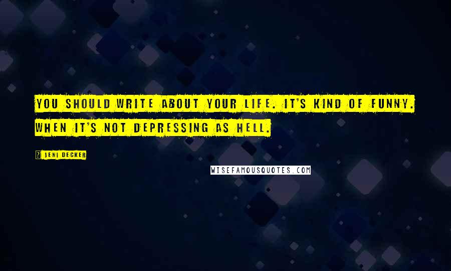Jeni Decker Quotes: You should write about your life. It's kind of funny. When it's not depressing as hell.