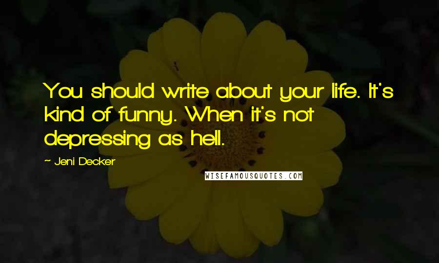 Jeni Decker Quotes: You should write about your life. It's kind of funny. When it's not depressing as hell.
