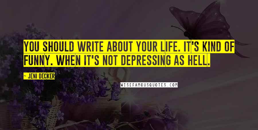 Jeni Decker Quotes: You should write about your life. It's kind of funny. When it's not depressing as hell.