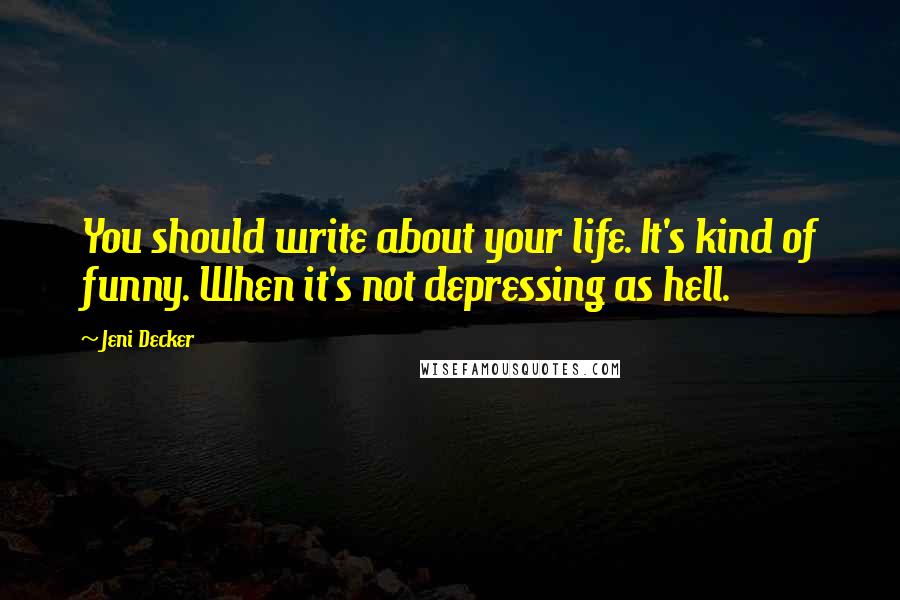 Jeni Decker Quotes: You should write about your life. It's kind of funny. When it's not depressing as hell.