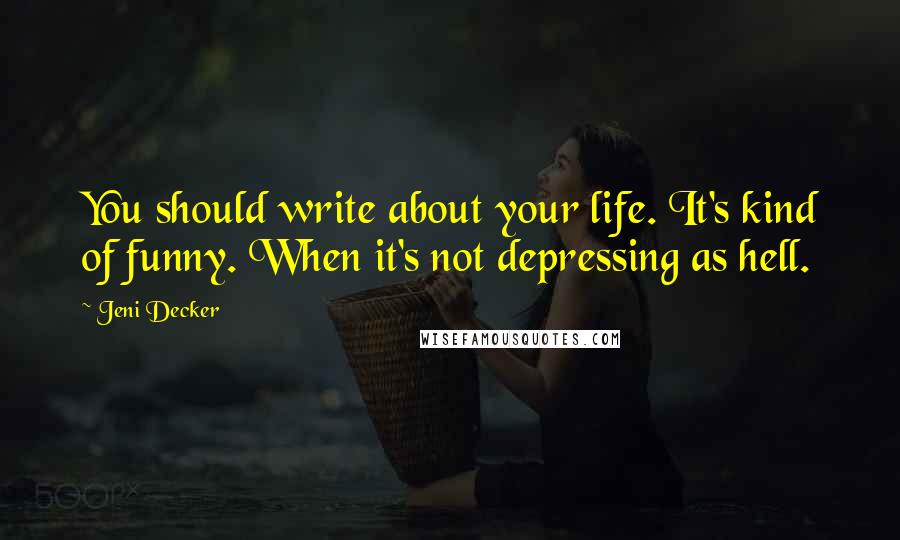 Jeni Decker Quotes: You should write about your life. It's kind of funny. When it's not depressing as hell.