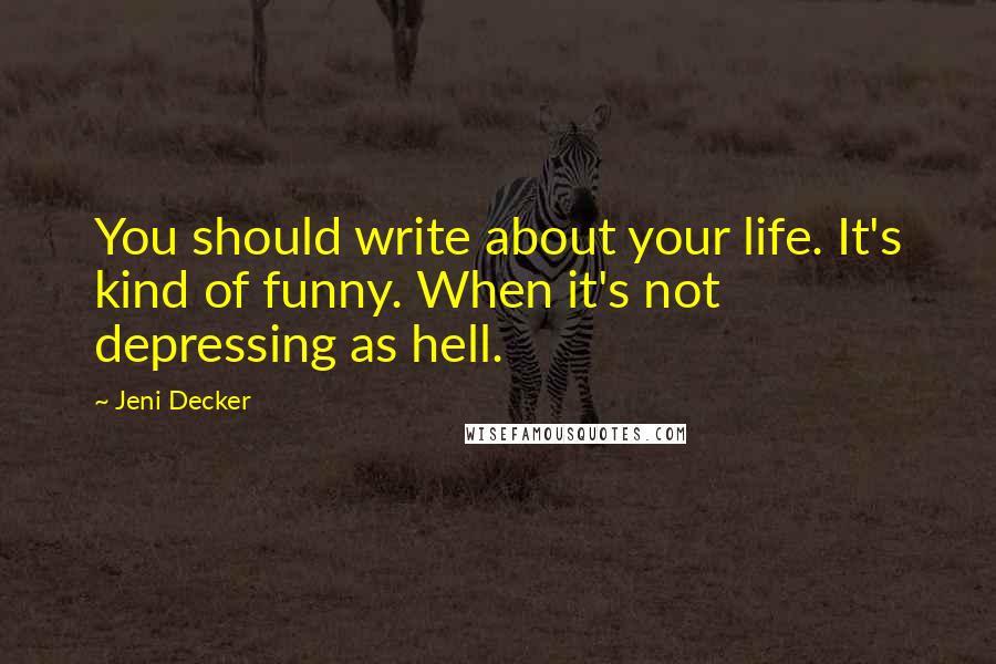 Jeni Decker Quotes: You should write about your life. It's kind of funny. When it's not depressing as hell.
