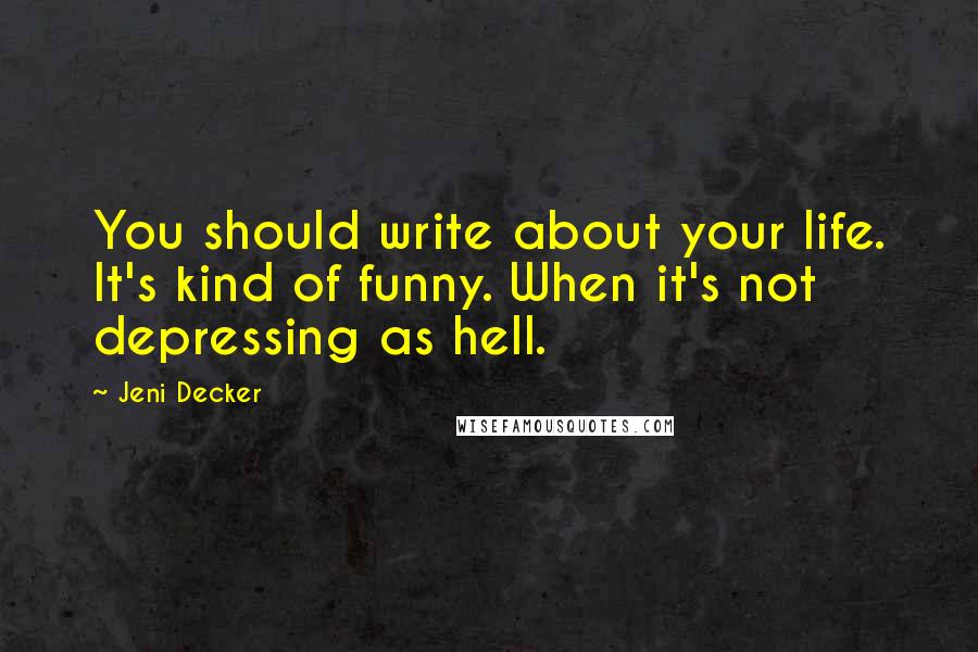Jeni Decker Quotes: You should write about your life. It's kind of funny. When it's not depressing as hell.
