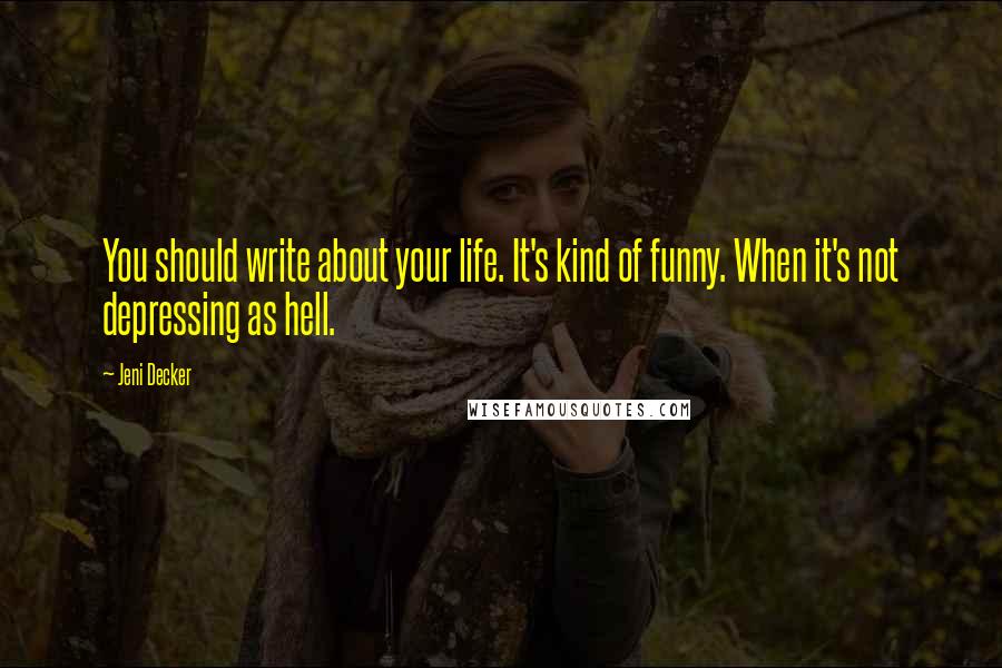 Jeni Decker Quotes: You should write about your life. It's kind of funny. When it's not depressing as hell.
