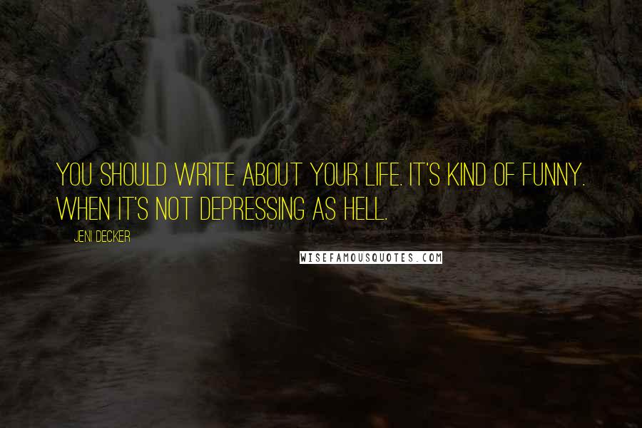Jeni Decker Quotes: You should write about your life. It's kind of funny. When it's not depressing as hell.