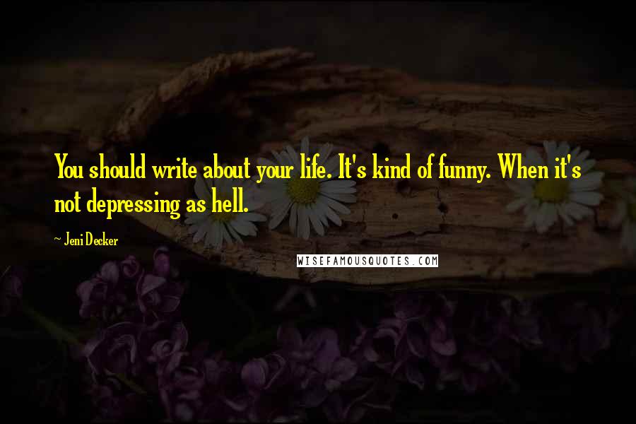 Jeni Decker Quotes: You should write about your life. It's kind of funny. When it's not depressing as hell.