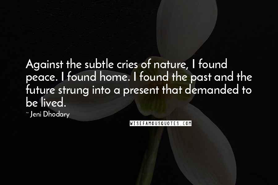 Jeni Dhodary Quotes: Against the subtle cries of nature, I found peace. I found home. I found the past and the future strung into a present that demanded to be lived.