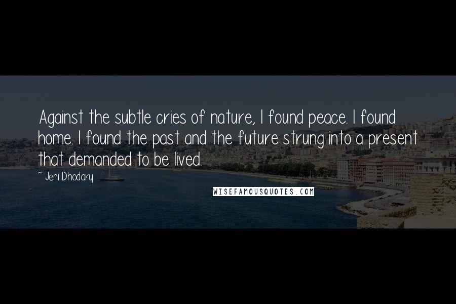 Jeni Dhodary Quotes: Against the subtle cries of nature, I found peace. I found home. I found the past and the future strung into a present that demanded to be lived.