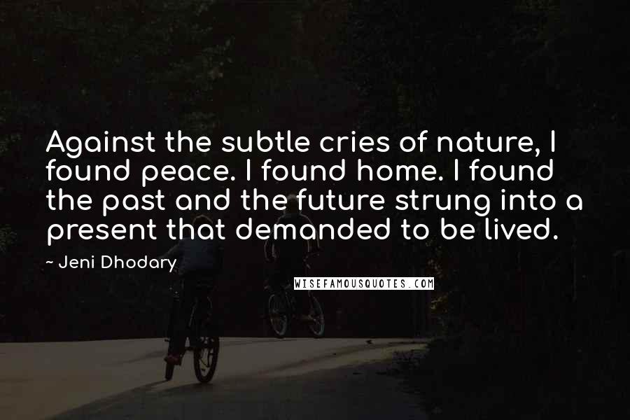 Jeni Dhodary Quotes: Against the subtle cries of nature, I found peace. I found home. I found the past and the future strung into a present that demanded to be lived.