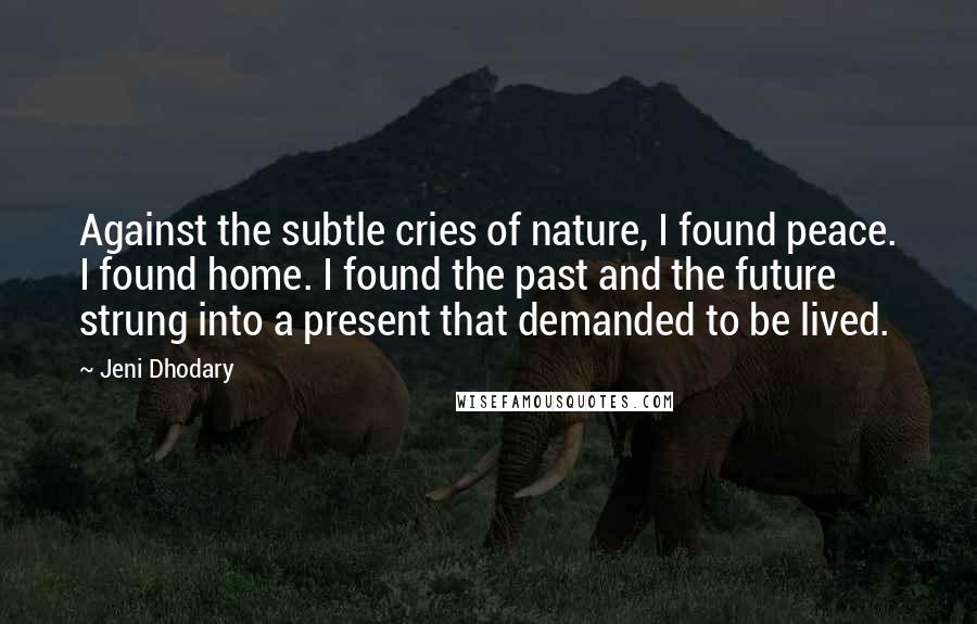 Jeni Dhodary Quotes: Against the subtle cries of nature, I found peace. I found home. I found the past and the future strung into a present that demanded to be lived.