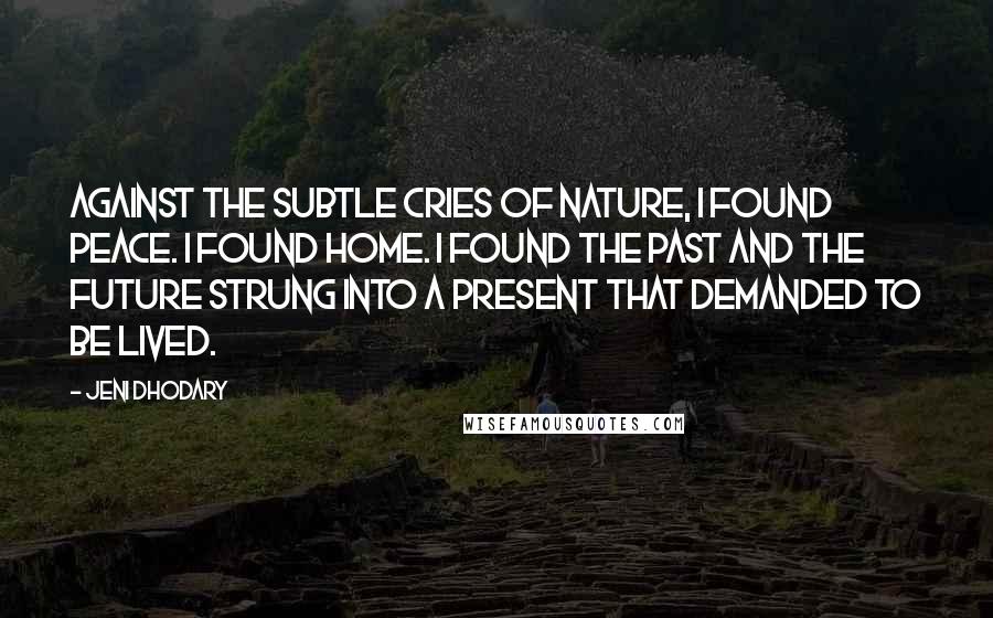 Jeni Dhodary Quotes: Against the subtle cries of nature, I found peace. I found home. I found the past and the future strung into a present that demanded to be lived.