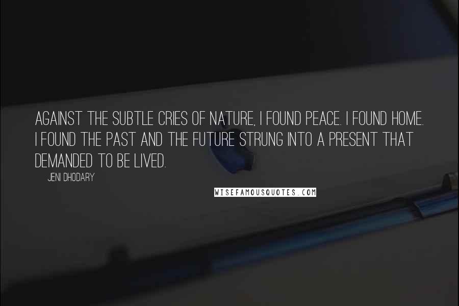 Jeni Dhodary Quotes: Against the subtle cries of nature, I found peace. I found home. I found the past and the future strung into a present that demanded to be lived.