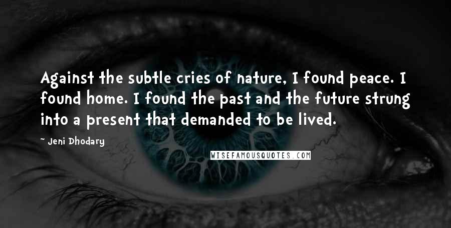 Jeni Dhodary Quotes: Against the subtle cries of nature, I found peace. I found home. I found the past and the future strung into a present that demanded to be lived.