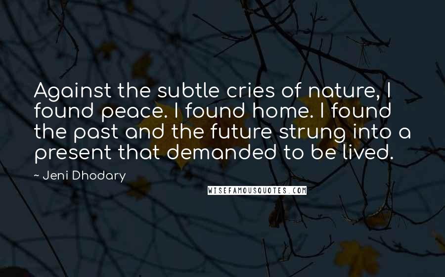 Jeni Dhodary Quotes: Against the subtle cries of nature, I found peace. I found home. I found the past and the future strung into a present that demanded to be lived.