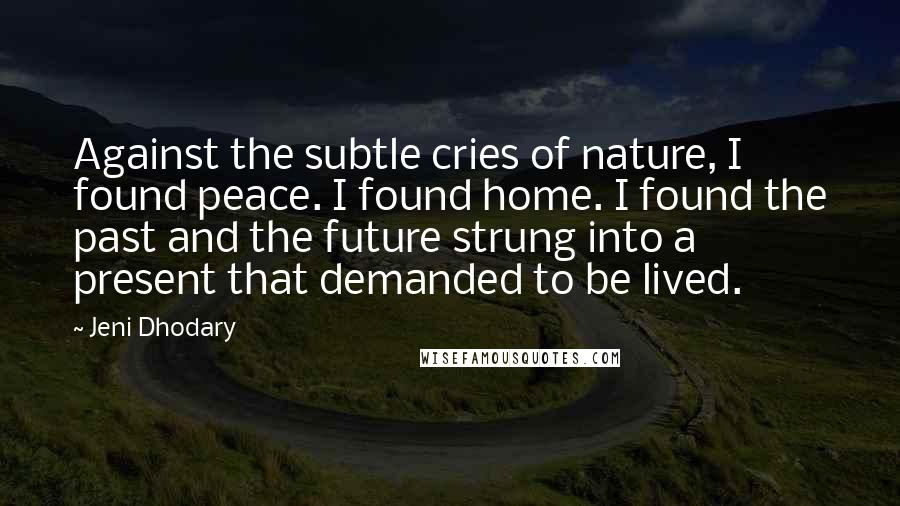 Jeni Dhodary Quotes: Against the subtle cries of nature, I found peace. I found home. I found the past and the future strung into a present that demanded to be lived.