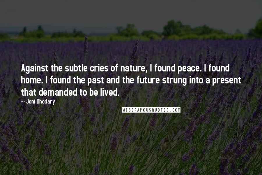 Jeni Dhodary Quotes: Against the subtle cries of nature, I found peace. I found home. I found the past and the future strung into a present that demanded to be lived.