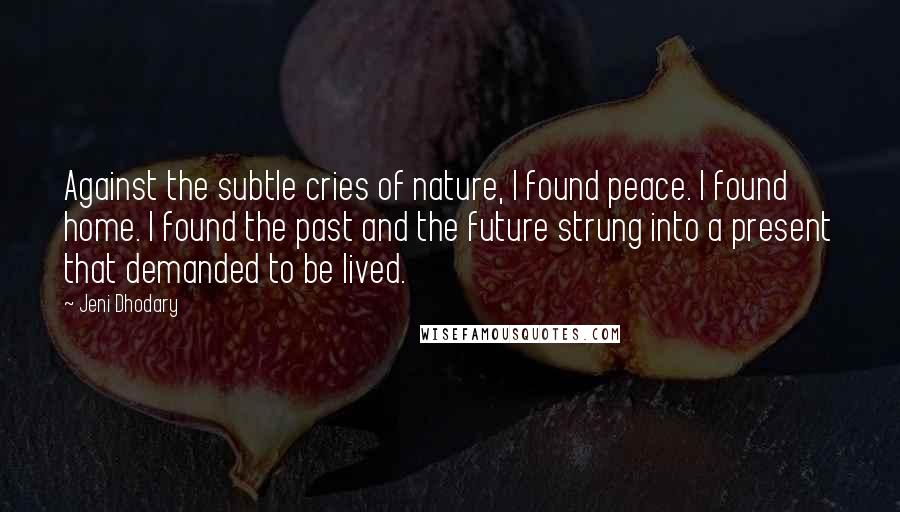 Jeni Dhodary Quotes: Against the subtle cries of nature, I found peace. I found home. I found the past and the future strung into a present that demanded to be lived.