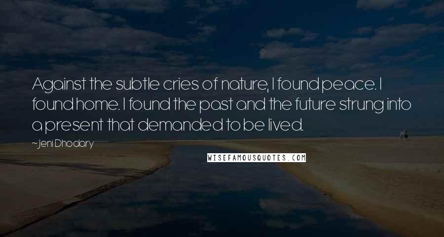 Jeni Dhodary Quotes: Against the subtle cries of nature, I found peace. I found home. I found the past and the future strung into a present that demanded to be lived.