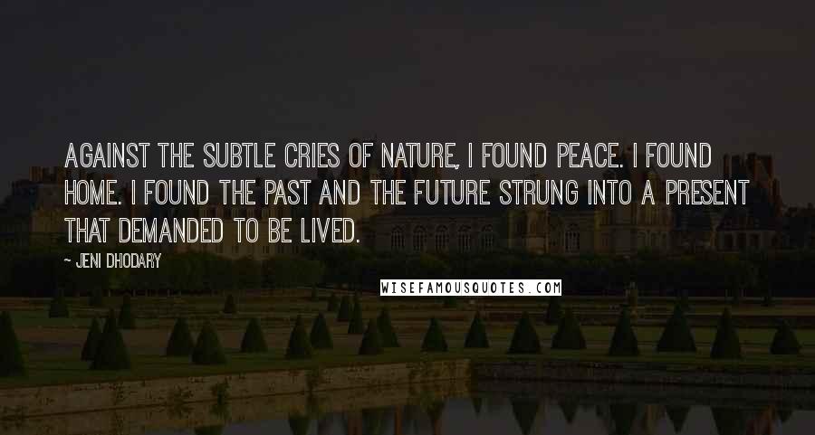 Jeni Dhodary Quotes: Against the subtle cries of nature, I found peace. I found home. I found the past and the future strung into a present that demanded to be lived.