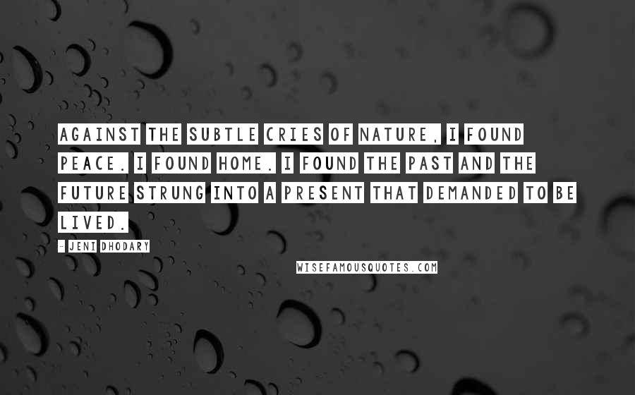 Jeni Dhodary Quotes: Against the subtle cries of nature, I found peace. I found home. I found the past and the future strung into a present that demanded to be lived.