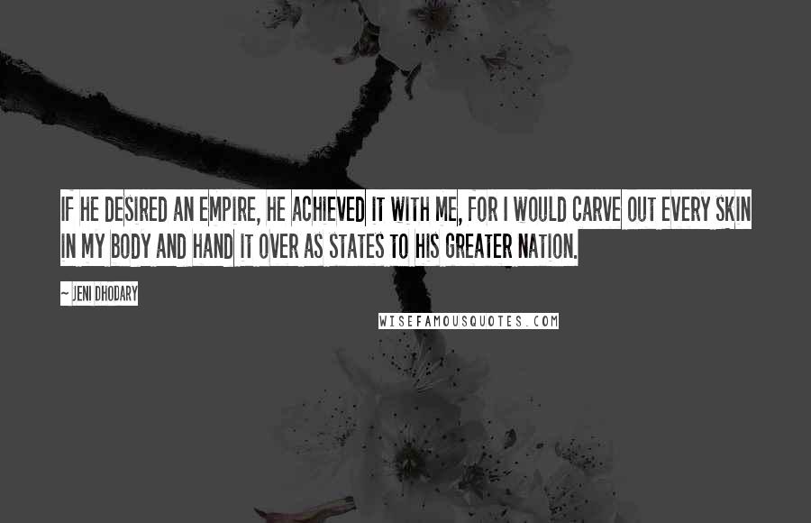 Jeni Dhodary Quotes: If he desired an empire, he achieved it with me, for I would carve out every skin in my body and hand it over as states to his greater nation.