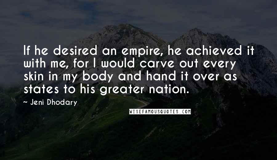 Jeni Dhodary Quotes: If he desired an empire, he achieved it with me, for I would carve out every skin in my body and hand it over as states to his greater nation.