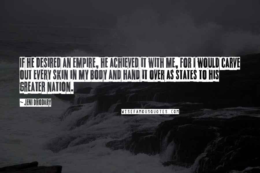 Jeni Dhodary Quotes: If he desired an empire, he achieved it with me, for I would carve out every skin in my body and hand it over as states to his greater nation.