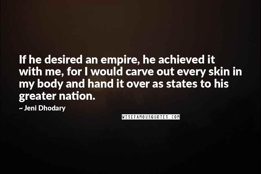 Jeni Dhodary Quotes: If he desired an empire, he achieved it with me, for I would carve out every skin in my body and hand it over as states to his greater nation.