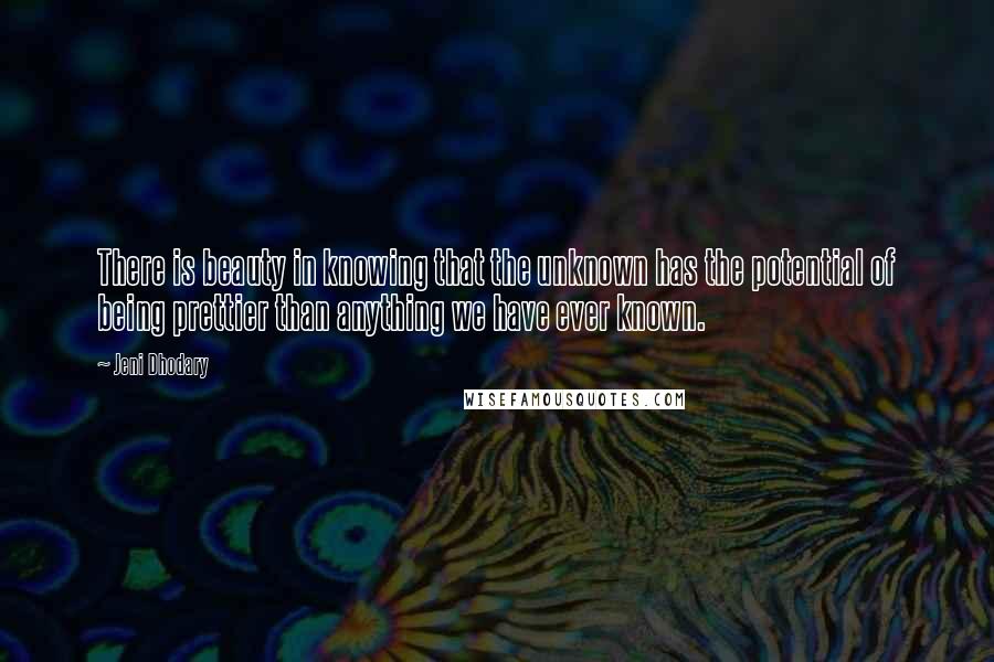 Jeni Dhodary Quotes: There is beauty in knowing that the unknown has the potential of being prettier than anything we have ever known.