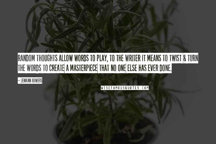 Jeniann Bowers Quotes: random thoughts allow words to play, to the writer it means to twist & turn the words to create a masterpiece that no one else has ever done.