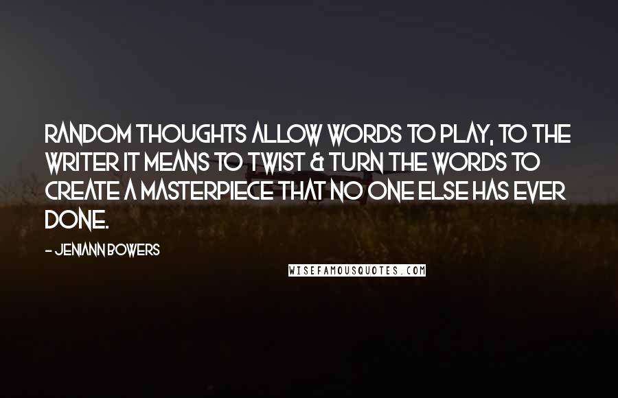 Jeniann Bowers Quotes: random thoughts allow words to play, to the writer it means to twist & turn the words to create a masterpiece that no one else has ever done.