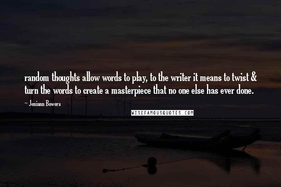 Jeniann Bowers Quotes: random thoughts allow words to play, to the writer it means to twist & turn the words to create a masterpiece that no one else has ever done.