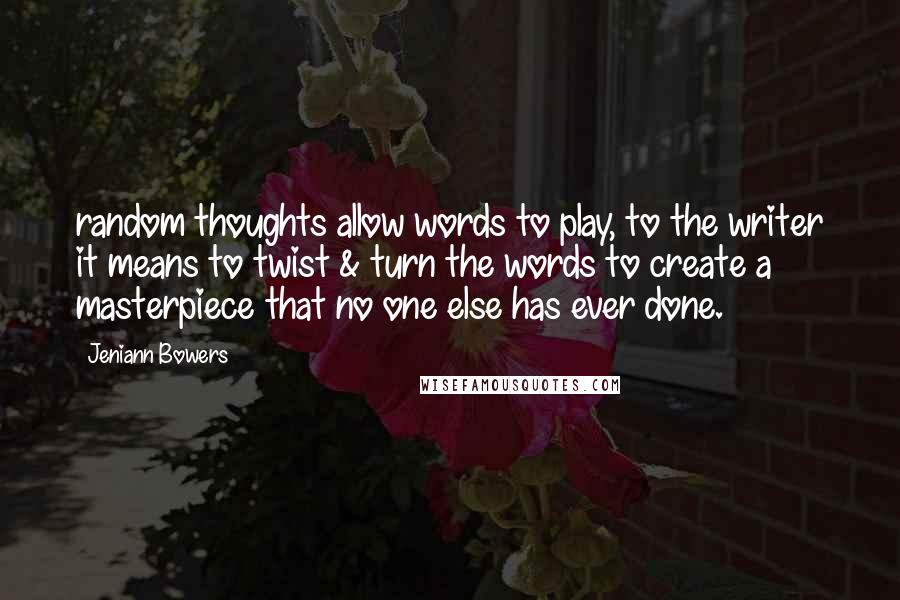 Jeniann Bowers Quotes: random thoughts allow words to play, to the writer it means to twist & turn the words to create a masterpiece that no one else has ever done.