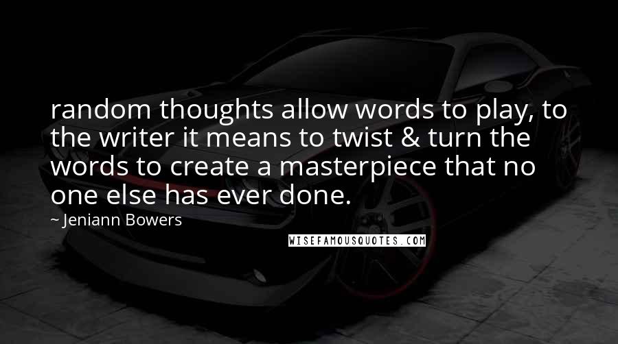 Jeniann Bowers Quotes: random thoughts allow words to play, to the writer it means to twist & turn the words to create a masterpiece that no one else has ever done.