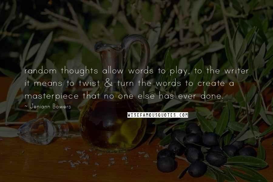 Jeniann Bowers Quotes: random thoughts allow words to play, to the writer it means to twist & turn the words to create a masterpiece that no one else has ever done.