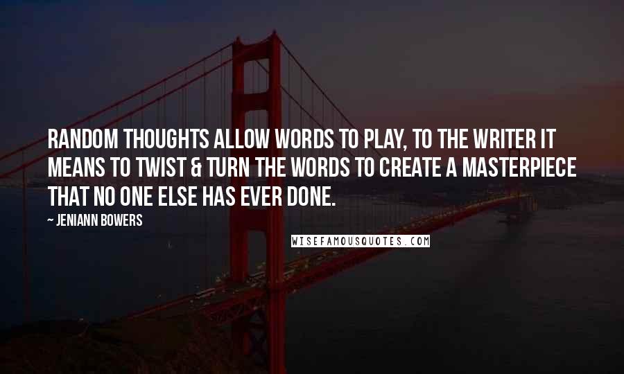 Jeniann Bowers Quotes: random thoughts allow words to play, to the writer it means to twist & turn the words to create a masterpiece that no one else has ever done.