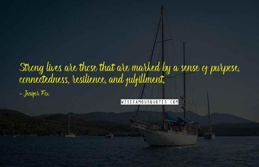 Jenifer Fox Quotes: Strong lives are those that are marked by a sense of purpose, connectedness, resilience, and fulfillment.