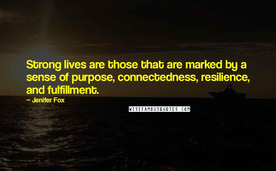 Jenifer Fox Quotes: Strong lives are those that are marked by a sense of purpose, connectedness, resilience, and fulfillment.