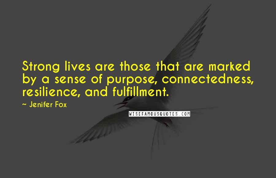 Jenifer Fox Quotes: Strong lives are those that are marked by a sense of purpose, connectedness, resilience, and fulfillment.