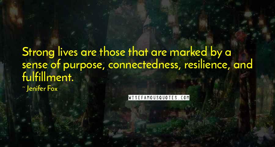 Jenifer Fox Quotes: Strong lives are those that are marked by a sense of purpose, connectedness, resilience, and fulfillment.