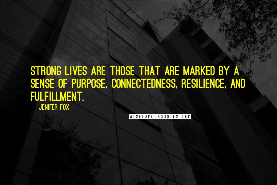Jenifer Fox Quotes: Strong lives are those that are marked by a sense of purpose, connectedness, resilience, and fulfillment.