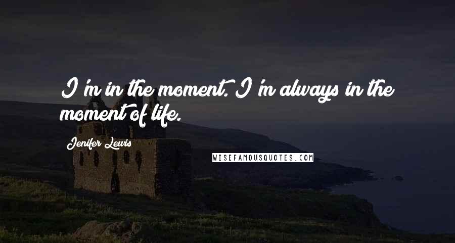Jenifer Lewis Quotes: I'm in the moment. I'm always in the moment of life.
