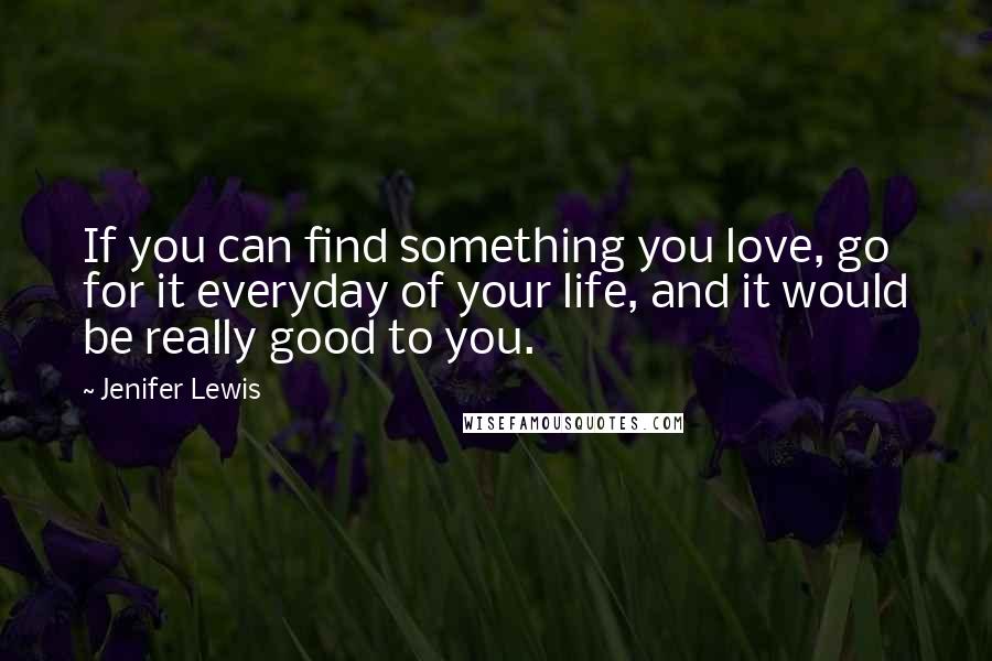 Jenifer Lewis Quotes: If you can find something you love, go for it everyday of your life, and it would be really good to you.