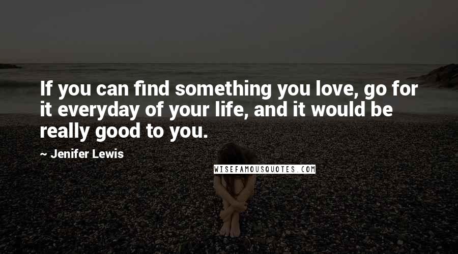 Jenifer Lewis Quotes: If you can find something you love, go for it everyday of your life, and it would be really good to you.